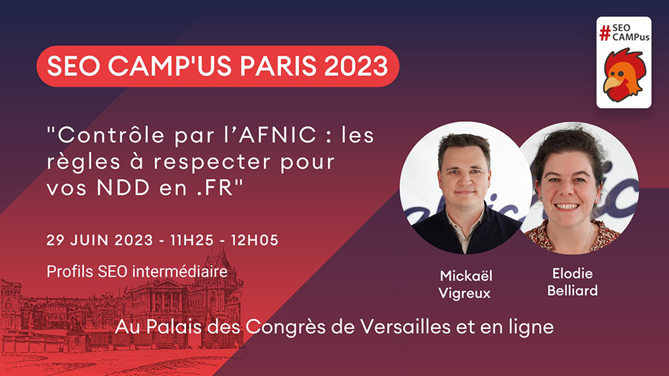 SEO Campus 2023 “Contrôle par l’AFNIC : les règles à respecter pour vos NDD en .FR” présenté par Mickael Vigreux et Elodie Belliard de l'Afnic. le 29 juin 2023 de 11h25 à 12h05. Proifls SEO intermédiaire. Au Palais des Congrès de Versailles et en ligne.