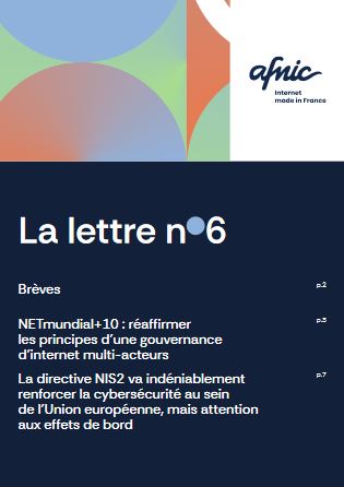 La lettre n 6 Afnic Internet Made in France Brèves p.2 NETmundial+10 : réaffirmer les principes d’une gouvernance d’internet multi-acteurs p.3 La directive NIS2 va indéniablement renforcer la cybersécurité au sein de l’Union européenne, mais attention aux effets de bord